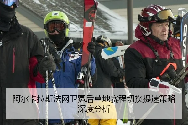 阿尔卡拉斯法网卫冕后草地赛程切换提速策略深度分析