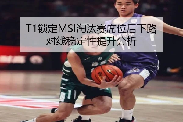 T1锁定MSI淘汰赛席位后下路对线稳定性提升分析